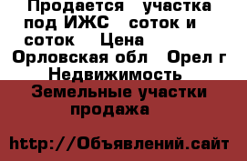 Продается 2 участка под ИЖС 15соток и 10 соток. › Цена ­ 30 000 - Орловская обл., Орел г. Недвижимость » Земельные участки продажа   